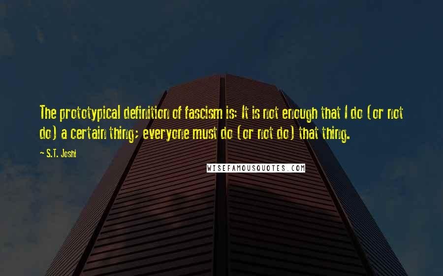 S.T. Joshi quotes: The prototypical definition of fascism is: It is not enough that I do (or not do) a certain thing; everyone must do (or not do) that thing.