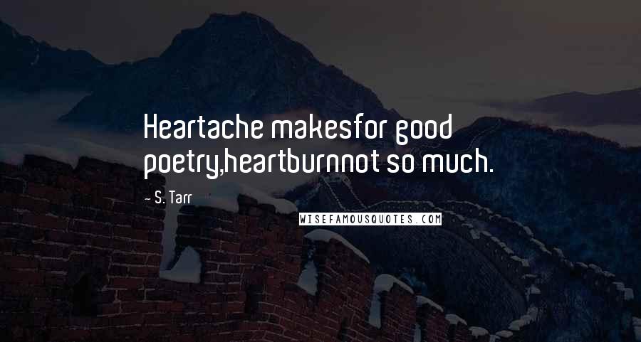 S. Tarr quotes: Heartache makesfor good poetry,heartburnnot so much.