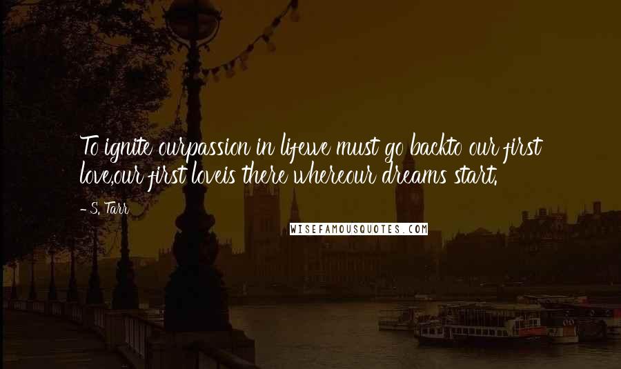 S. Tarr quotes: To ignite ourpassion in lifewe must go backto our first love,our first loveis there whereour dreams start.