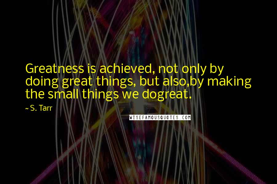 S. Tarr quotes: Greatness is achieved, not only by doing great things, but also,by making the small things we dogreat.