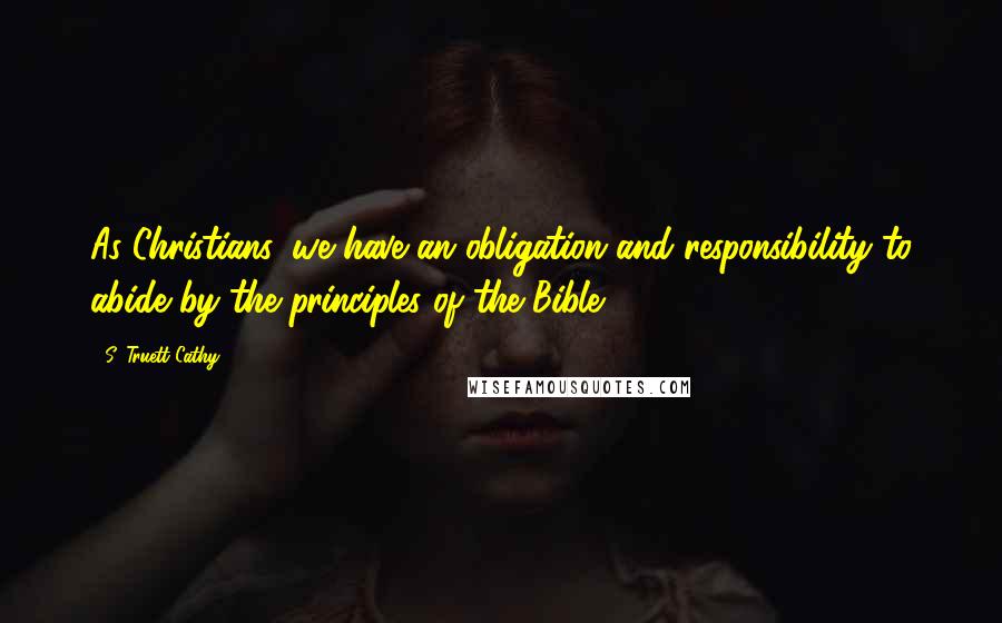 S. Truett Cathy quotes: As Christians, we have an obligation and responsibility to abide by the principles of the Bible.
