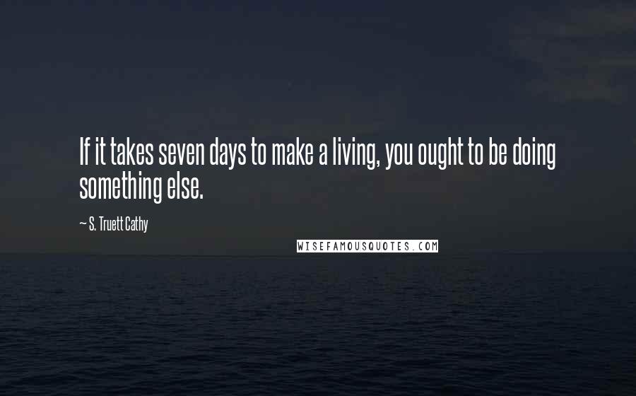 S. Truett Cathy quotes: If it takes seven days to make a living, you ought to be doing something else.