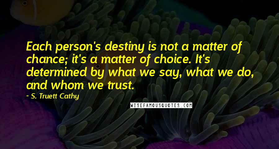 S. Truett Cathy quotes: Each person's destiny is not a matter of chance; it's a matter of choice. It's determined by what we say, what we do, and whom we trust. S. Truett Cathy quotes: Each person's destiny is not a matter of chance; it's a matter of choice. It's determined by what we say, what we do, and whom we trust.