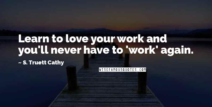 S. Truett Cathy quotes: Learn to love your work and you'll never have to 'work' again.