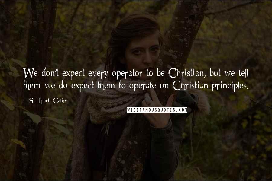S. Truett Cathy quotes: We don't expect every operator to be Christian, but we tell them we do expect them to operate on Christian principles. S. Truett Cathy quotes: We don't expect every operator to be Christian, but we tell them we do expect them to operate on Christian principles.