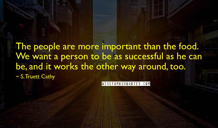 S. Truett Cathy quotes: The people are more important than the food. We want a person to be as successful as he can be, and it works the other way around, too. S. Truett Cathy quotes: The people are more important than the food. We want a person to be as successful as he can be, and it works the other way around, too.