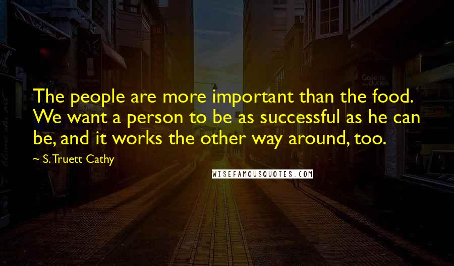 S. Truett Cathy quotes: The people are more important than the food. We want a person to be as successful as he can be, and it works the other way around, too.