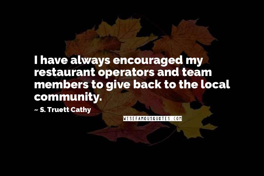 S. Truett Cathy quotes: I have always encouraged my restaurant operators and team members to give back to the local community.