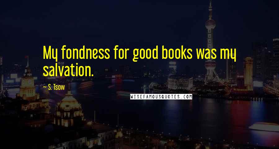 S. Tsow quotes: My fondness for good books was my salvation.