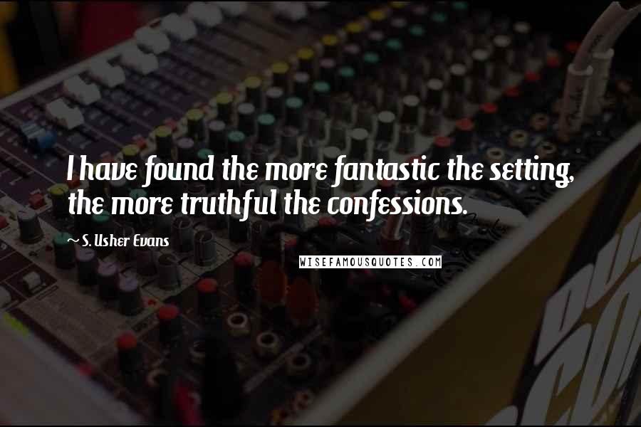 S. Usher Evans quotes: I have found the more fantastic the setting, the more truthful the confessions.