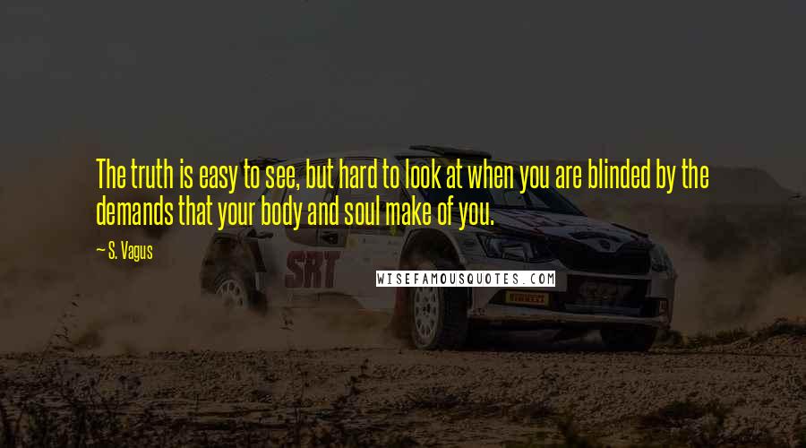 S. Vagus quotes: The truth is easy to see, but hard to look at when you are blinded by the demands that your body and soul make of you.