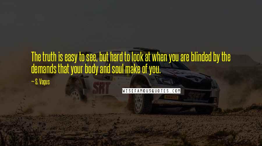 S. Vagus quotes: The truth is easy to see, but hard to look at when you are blinded by the demands that your body and soul make of you. S. Vagus quotes: The truth is easy to see, but hard to look at when you are blinded by the demands that your body and soul make of you.
