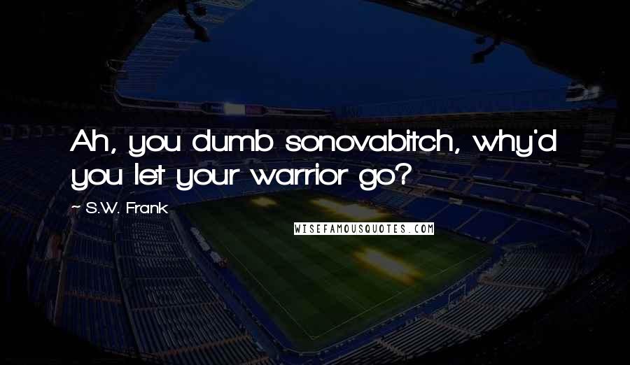 S.W. Frank quotes: Ah, you dumb sonovabitch, why'd you let your warrior go?