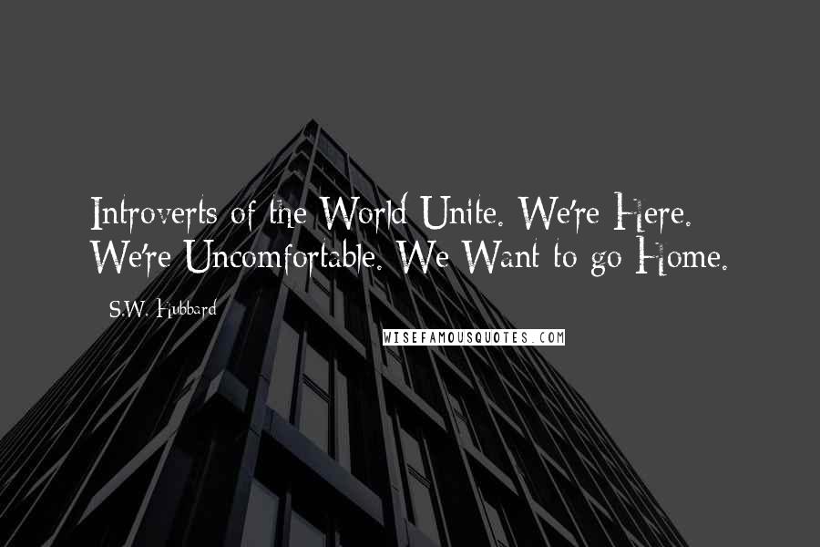 S.W. Hubbard quotes: Introverts of the World Unite. We're Here. We're Uncomfortable. We Want to go Home.