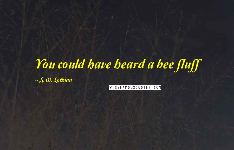 S.W. Lothian quotes: You could have heard a bee fluff