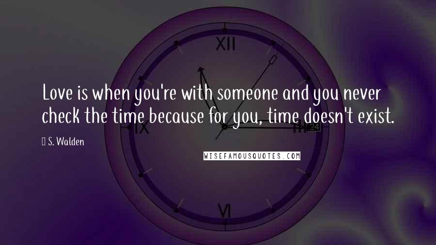 S. Walden quotes: Love is when you're with someone and you never check the time because for you, time doesn't exist.