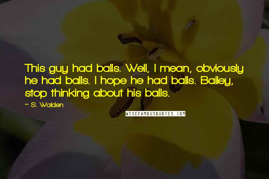 S. Walden quotes: This guy had balls. Well, I mean, obviously he had balls. I hope he had balls. Bailey, stop thinking about his balls.