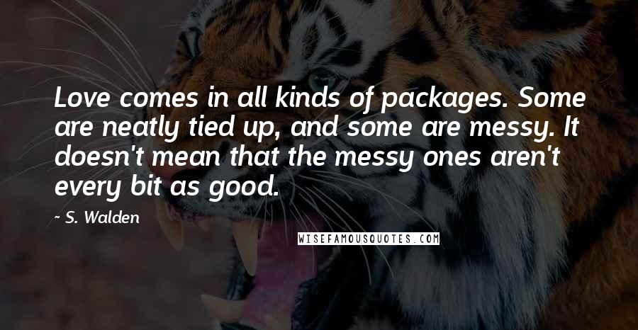 S. Walden quotes: Love comes in all kinds of packages. Some are neatly tied up, and some are messy. It doesn't mean that the messy ones aren't every bit as good.