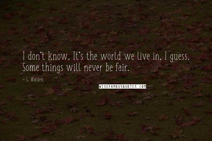 S. Walden quotes: I don't know. It's the world we live in, I guess. Some things will never be fair.