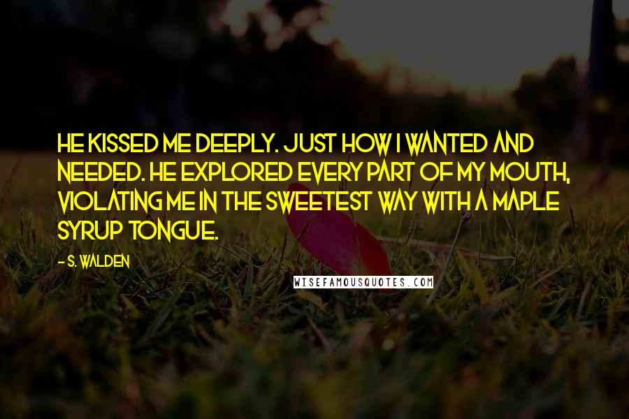 S. Walden quotes: He kissed me deeply. Just how I wanted and needed. He explored every part of my mouth, violating me in the sweetest way with a maple syrup tongue.