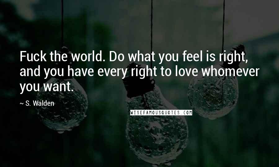 S. Walden quotes: Fuck the world. Do what you feel is right, and you have every right to love whomever you want.