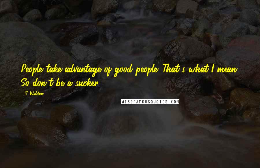 S. Walden quotes: People take advantage of good people. That's what I mean. So don't be a sucker.