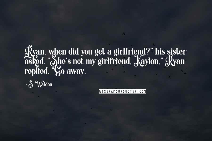 S. Walden quotes: Ryan, when did you get a girlfriend?" his sister asked. "She's not my girlfriend, Kaylen," Ryan replied. "Go away.