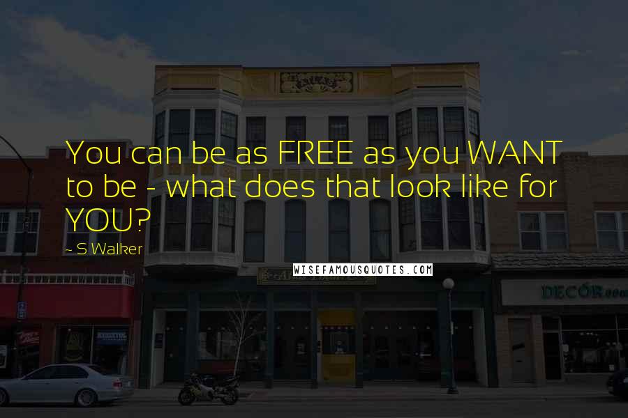 S Walker quotes: You can be as FREE as you WANT to be - what does that look like for YOU?