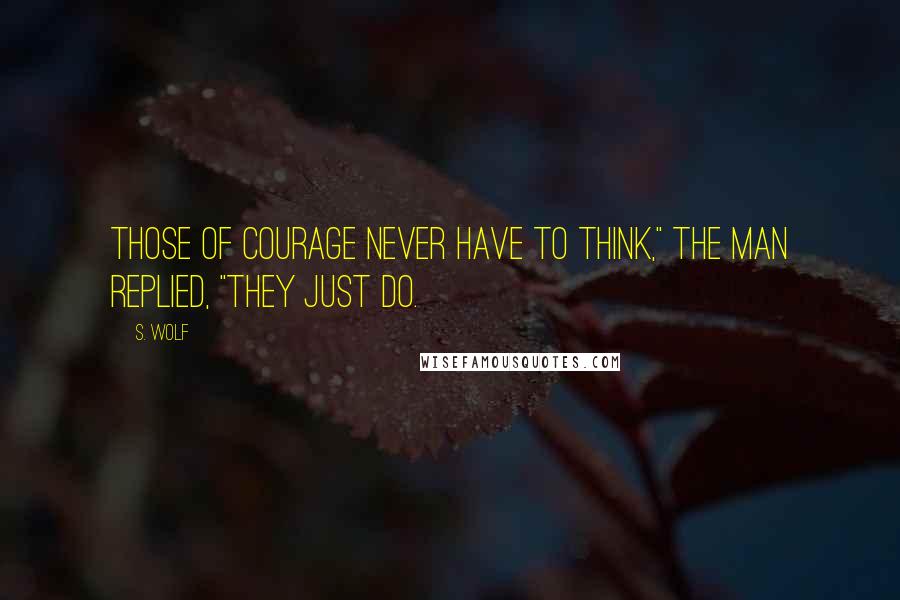 S. Wolf quotes: Those of courage never have to think," the man replied, "they just do.