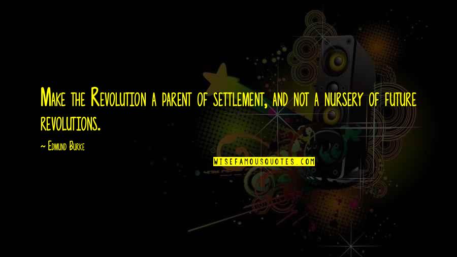 S Y Nursery Inc Quotes By Edmund Burke: Make the Revolution a parent of settlement, and