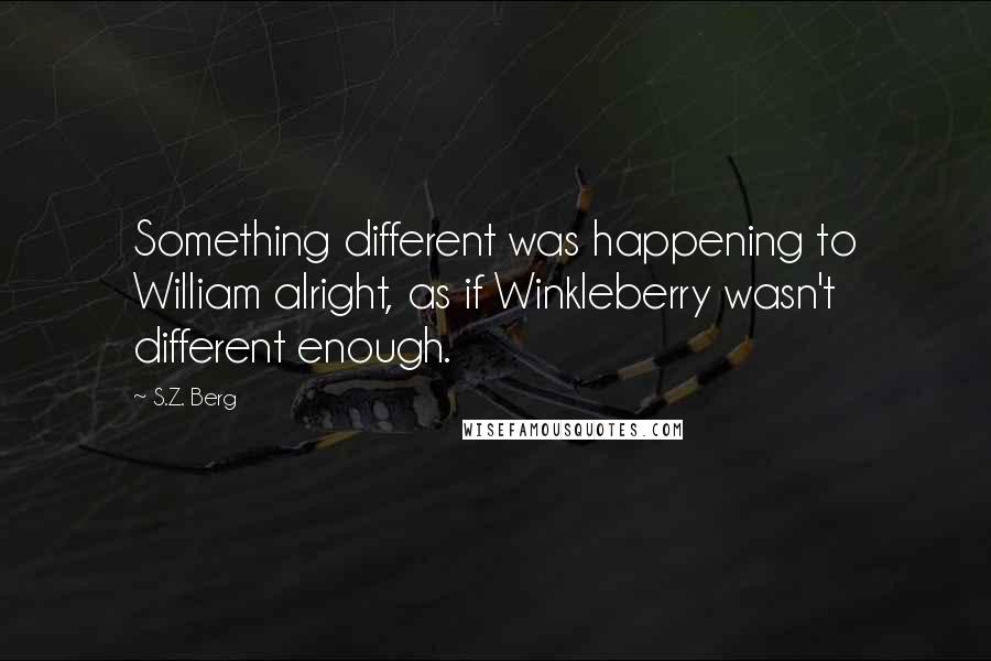 S.Z. Berg quotes: Something different was happening to William alright, as if Winkleberry wasn't different enough.