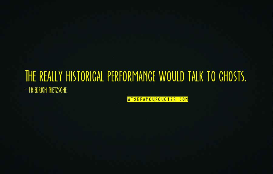 Sa Isang Sulyap Mo Quotes By Friedrich Nietzsche: The really historical performance would talk to ghosts. Sa Isang Sulyap Mo Quotes By Friedrich Nietzsche: The really historical performance would talk to ghosts.