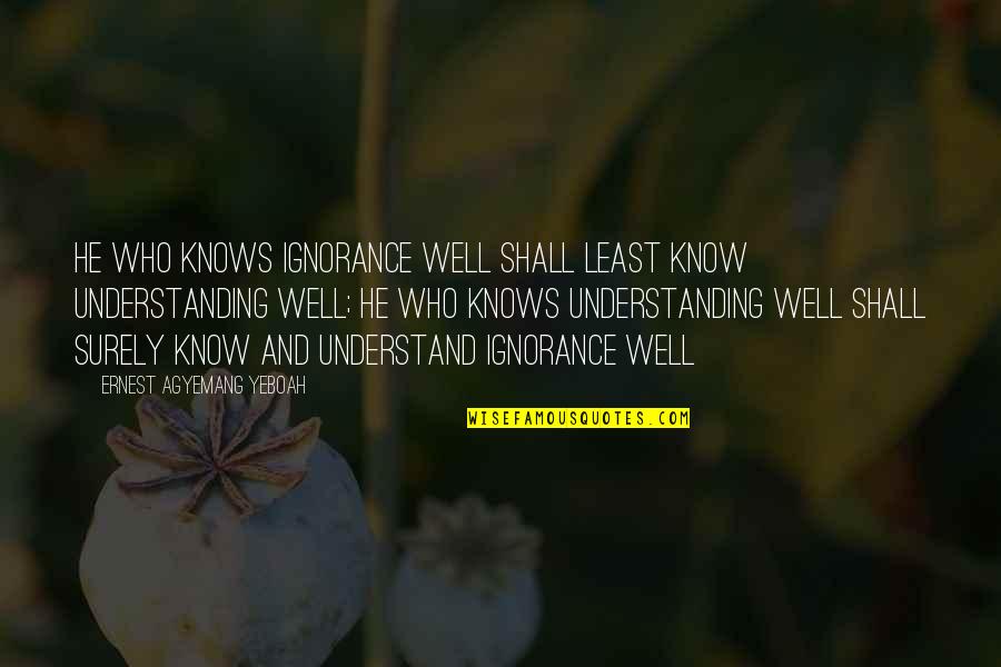 Sa Maganda Quotes By Ernest Agyemang Yeboah: He who knows ignorance well shall least know Sa Maganda Quotes By Ernest Agyemang Yeboah: He who knows ignorance well shall least know
