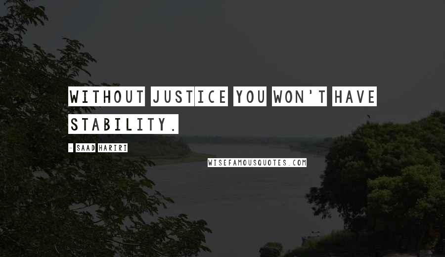 Saad Hariri quotes: Without justice you won't have stability.