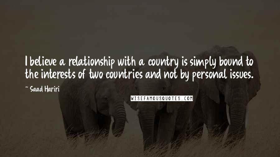 Saad Hariri quotes: I believe a relationship with a country is simply bound to the interests of two countries and not by personal issues. Saad Hariri quotes: I believe a relationship with a country is simply bound to the interests of two countries and not by personal issues.