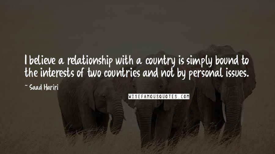 Saad Hariri quotes: I believe a relationship with a country is simply bound to the interests of two countries and not by personal issues.