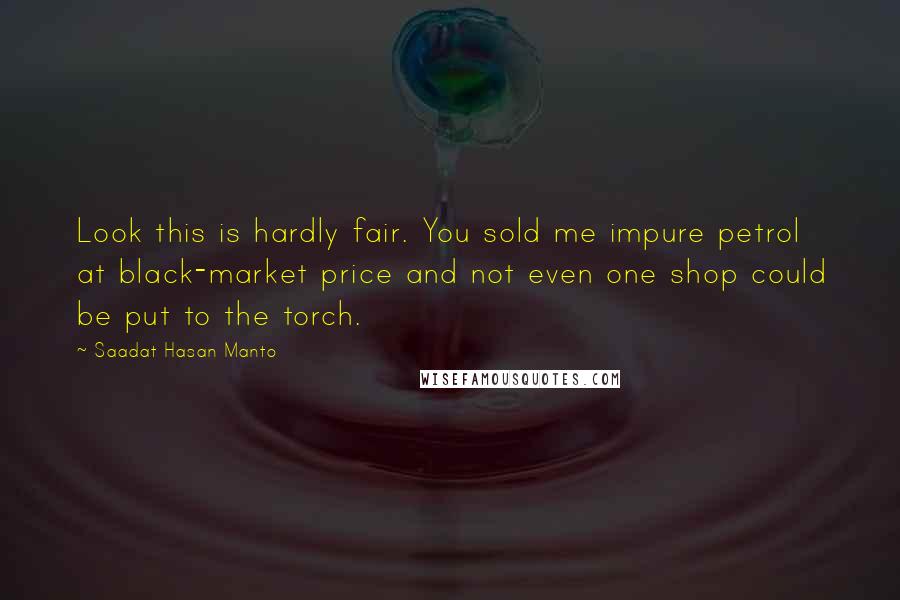 Saadat Hasan Manto quotes: Look this is hardly fair. You sold me impure petrol at black-market price and not even one shop could be put to the torch.