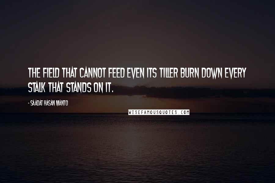 Saadat Hasan Manto quotes: The field that cannot feed even its tiller Burn down every stalk that stands on it.