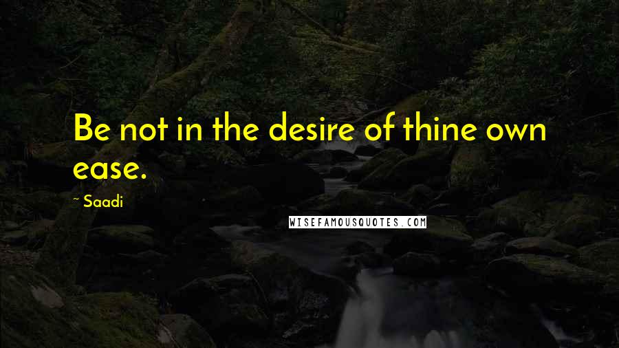 Saadi quotes: Be not in the desire of thine own ease.