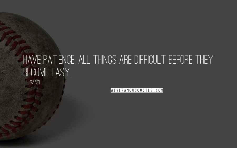 Saadi quotes: Have patience. All things are difficult before they become easy.