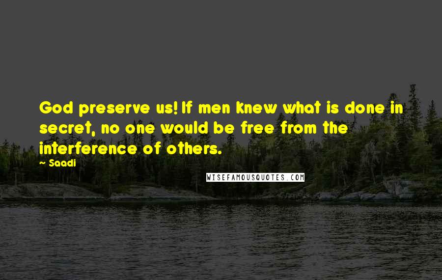 Saadi quotes: God preserve us! If men knew what is done in secret, no one would be free from the interference of others.