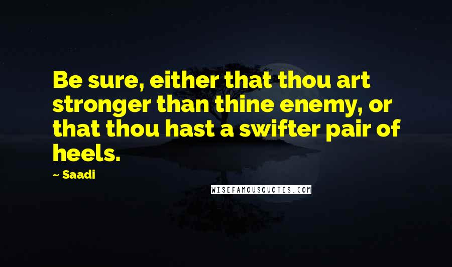 Saadi quotes: Be sure, either that thou art stronger than thine enemy, or that thou hast a swifter pair of heels.