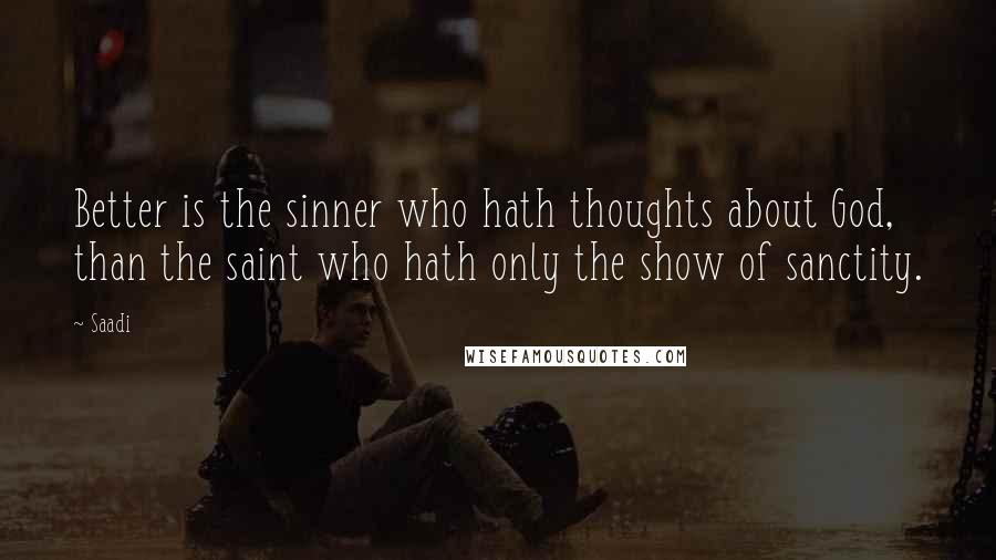 Saadi quotes: Better is the sinner who hath thoughts about God, than the saint who hath only the show of sanctity.