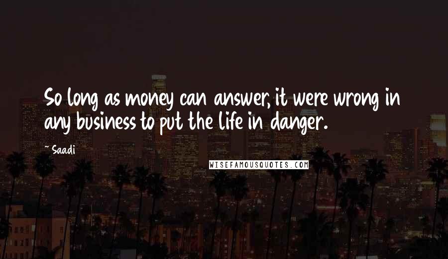 Saadi quotes: So long as money can answer, it were wrong in any business to put the life in danger.