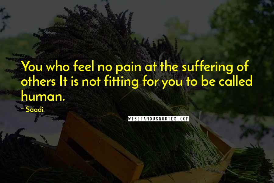 Saadi quotes: You who feel no pain at the suffering of others It is not fitting for you to be called human.