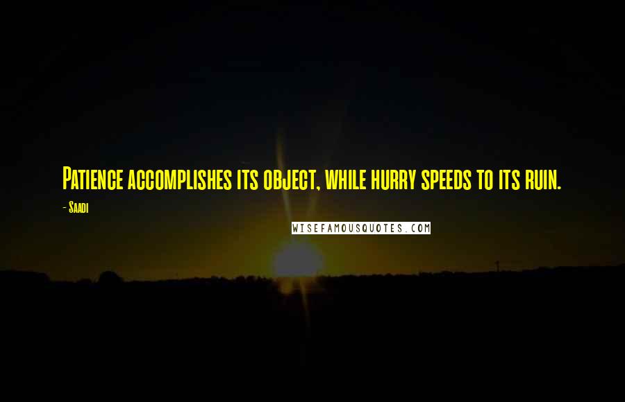 Saadi quotes: Patience accomplishes its object, while hurry speeds to its ruin.