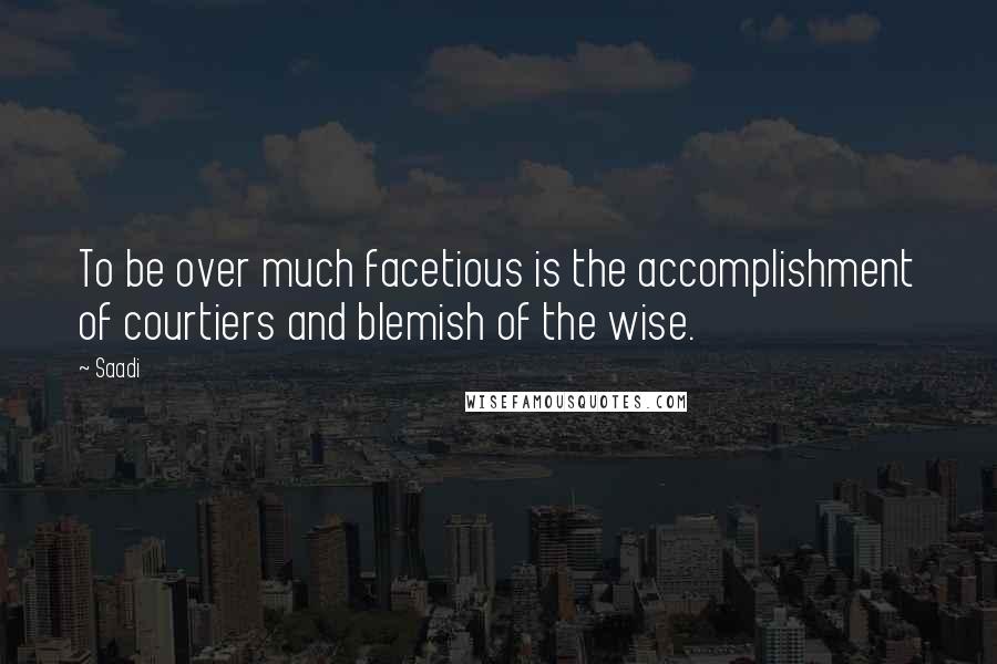 Saadi quotes: To be over much facetious is the accomplishment of courtiers and blemish of the wise.