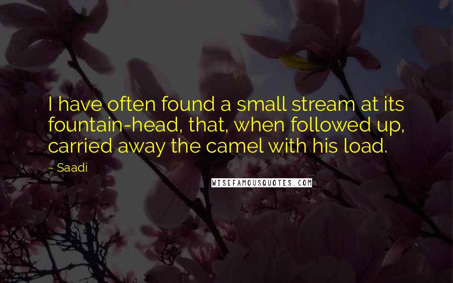 Saadi quotes: I have often found a small stream at its fountain-head, that, when followed up, carried away the camel with his load.