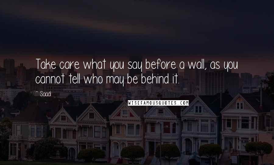 Saadi quotes: Take care what you say before a wall, as you cannot tell who may be behind it.