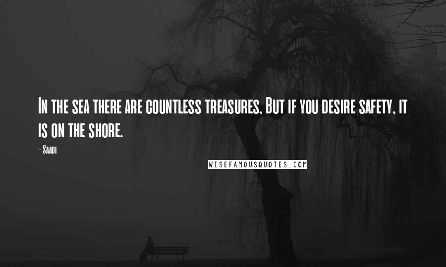 Saadi quotes: In the sea there are countless treasures, But if you desire safety, it is on the shore.